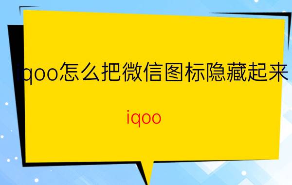 iqoo怎么把微信图标隐藏起来 iqoo neo 5可以装微信吗？